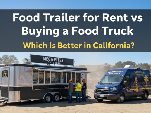 Food Trailer for Rent vs. Buying a Food Truck: Which Is Better in California?